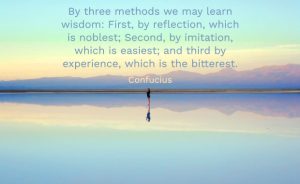 We learn wisdom three ways: reflection which is noblest; imitation which is easiest; and experience which is the most bitter.