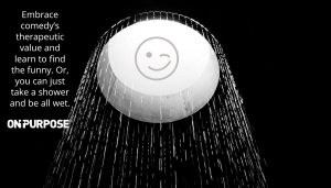 Picture of a shower with a smiley face and the words "Embrace comedy's therapeutic value and learn to find the funny. Or, you can just take a shower and be all wet."